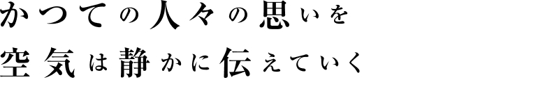 かつての人々の思いを空気は静かに伝えていく